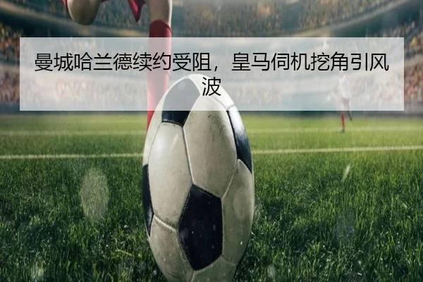 曼城哈兰德续约受阻，皇马伺机挖角引风波