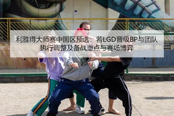 利雅得大师赛中国区预选：若LGD晋级BP与团队执行调整及备战重点与赛场博弈