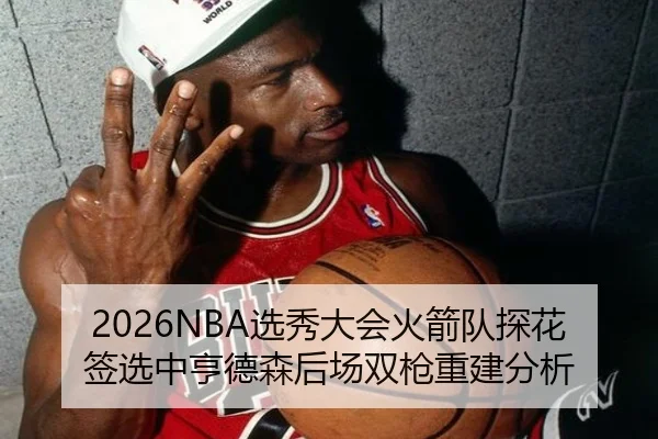 2026NBA选秀大会火箭队探花签选中亨德森后场双枪重建分析